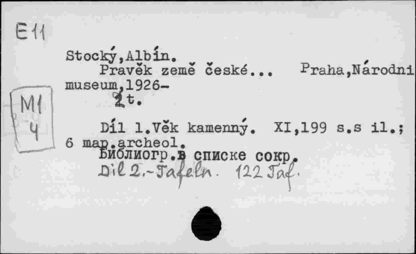 ﻿ЕЙ
Stocky,Albin.
Pravëk zemë ceské... museum,1926-
it.
Praha,Narodni
Dil l.Vek kamenny. XI,199 s.s il.; œ.archeol.
Биолиогр.^ списке сокр.
ты.